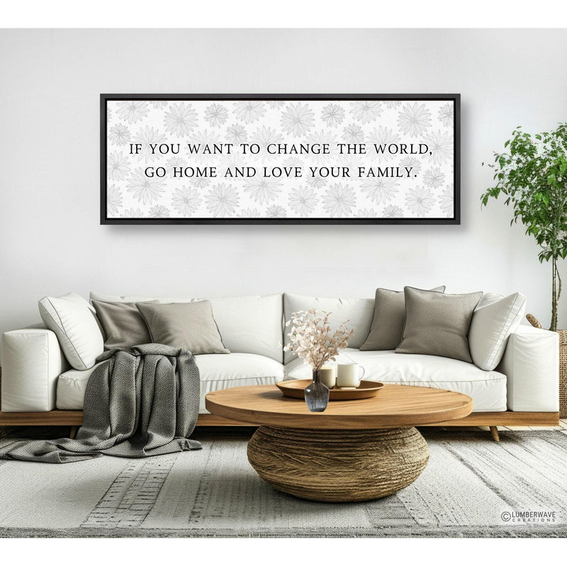 If You Want To Change The World Go Home And Love Your Family Sign