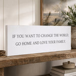 If You Want To Change The World, Go Home And Love Your Family Sign - Lumberwave Creations